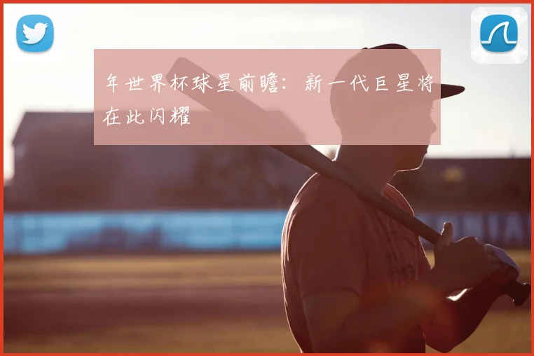 年世界杯球星前瞻:新一代巨星将在此闪耀