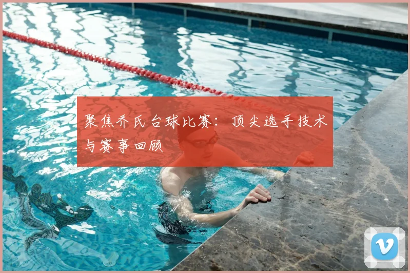 聚焦乔氏台球比赛：顶尖选手技术与赛事回顾