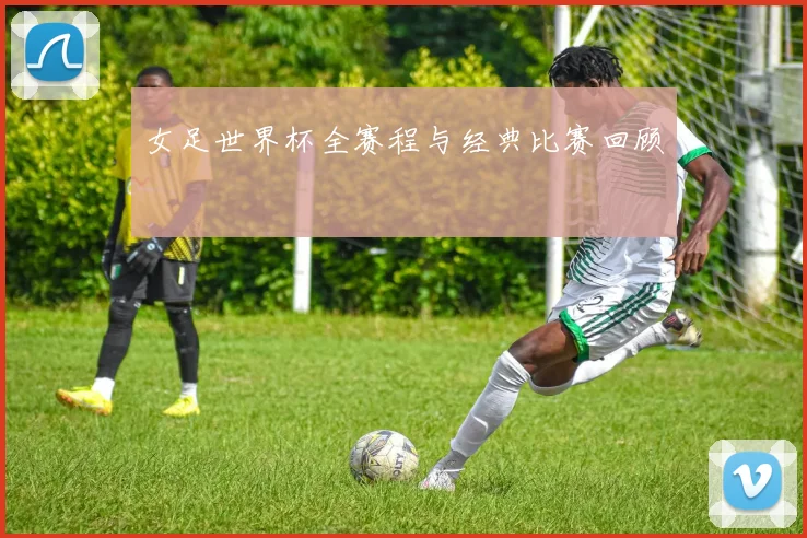 女足世界杯全赛程与经典比赛回顾