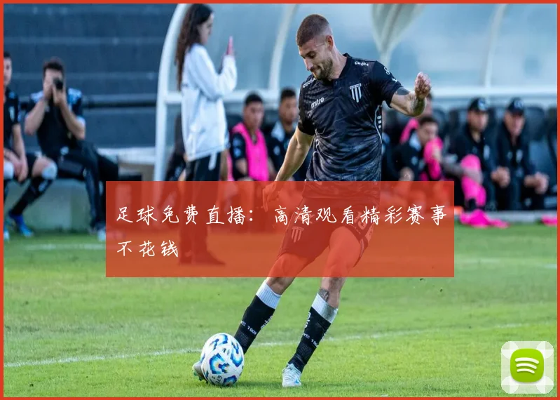 足球免费直播：高清观看精彩赛事不花钱