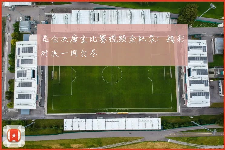 昆仑决唐金比赛视频全纪录：精彩对决一网打尽